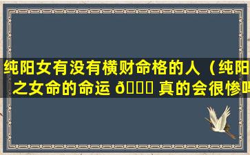 纯阳女有没有横财命格的人（纯阳之女命的命运 🐕 真的会很惨吗）